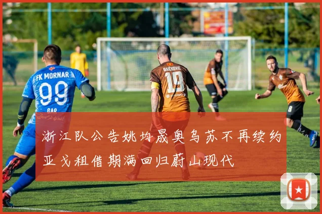 浙江队公告姚均晟奥乌苏不再续约亚戈租借期满回归蔚山现代