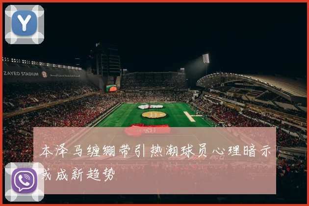 本泽马缠绷带引热潮球员心理暗示或成新趋势