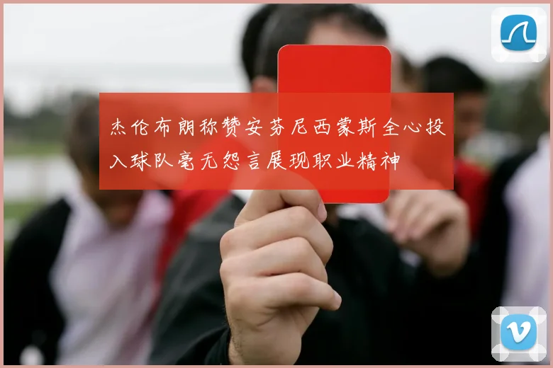 杰伦布朗称赞安芬尼西蒙斯全心投入球队毫无怨言展现职业精神