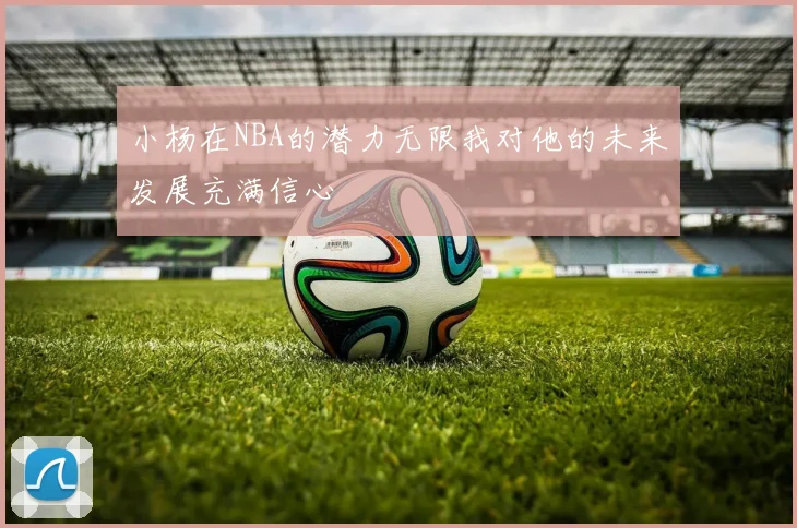 小杨在NBA的潜力无限我对他的未来发展充满信心