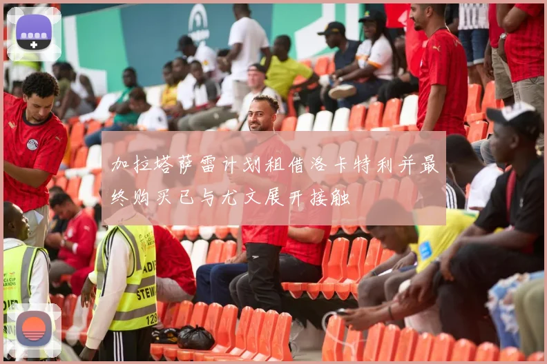 加拉塔萨雷计划租借洛卡特利并最终购买已与尤文展开接触