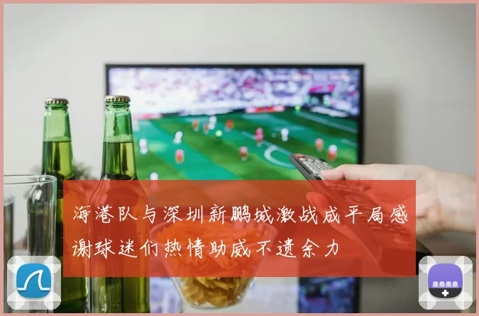 海港队与深圳新鹏城激战成平局感谢球迷们热情助威不遗余力