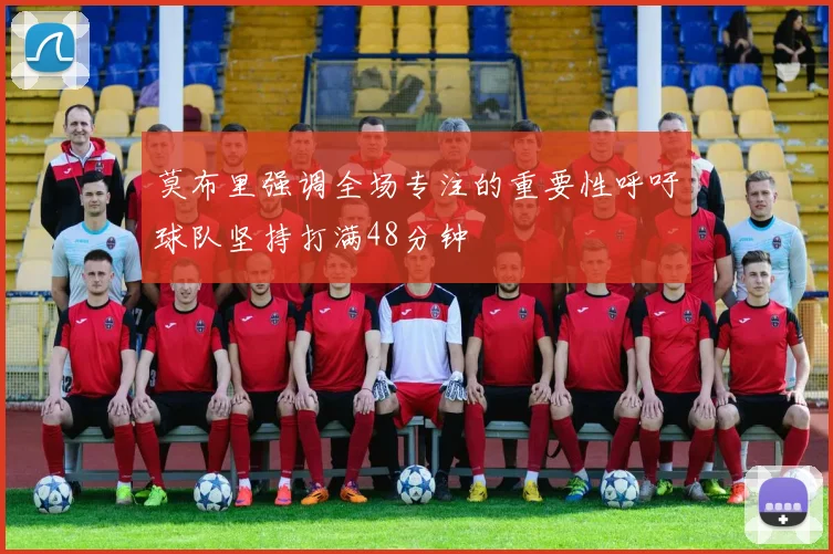 莫布里强调全场专注的重要性呼吁球队坚持打满48分钟