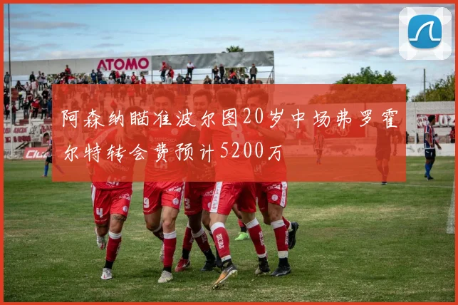 阿森纳瞄准波尔图20岁中场弗罗霍尔特转会费预计5200万